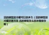 活的螃蟹放冷藏可以放多久（活的螃蟹放冷藏還是冷凍 活的螃蟹怎么放冰箱保存呢）