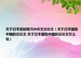 關(guān)于日本排放核污水作文議論文（關(guān)于日本援助中國的議論文 關(guān)于日本援助中國的議論文怎么寫）