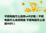 平板電腦怎么連接wifi步驟（平板電腦怎么連接網(wǎng)絡(luò) 平板電腦怎么連接WIFI）