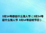 3月14號(hào)都是什么情人節(jié)（3月14號(hào)是什么情人節(jié) 3月14號(hào)是啥節(jié)日）