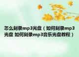 怎么刻錄mp3光盤（如何刻錄mp3光盤 如何刻錄mp3音樂光盤教程）