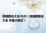 微信群名大全2020（微信群群名大全 年最火群名）