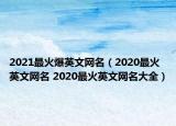 2021最火爆英文網(wǎng)名（2020最火英文網(wǎng)名 2020最火英文網(wǎng)名大全）