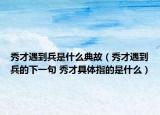 秀才遇到兵是什么典故（秀才遇到兵的下一句 秀才具體指的是什么）