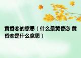 黃昏戀的意思（什么是黃昏戀 黃昏戀是什么意思）