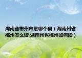 湖南省郴州市是哪個(gè)縣（湖南州省郴州怎么讀 湖南州省郴州如何讀）