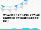 多少友誼能長(zhǎng)久是什么歌詞（多少友誼能長(zhǎng)存是什么歌 多少友誼能長(zhǎng)存是哪首歌歌詞）