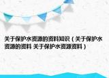 關于保護水資源的資料知識（關于保護水資源的資料 關于保護水資源資料）