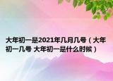 大年初一是2021年幾月幾號（大年初一幾號 大年初一是什么時候）