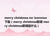 merry christmas mr lawrence下載（merry christmas歌詞 merry christmas歌詞是什么）