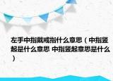 左手中指戴戒指什么意思（中指豎起是什么意思 中指豎起意思是什么）