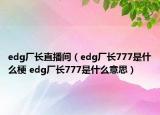 edg廠長直播間（edg廠長777是什么梗 edg廠長777是什么意思）