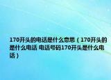 170開頭的電話是什么意思（170開頭的是什么電話 電話號碼170開頭是什么電話）