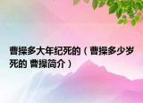 曹操多大年紀死的（曹操多少歲死的 曹操簡介）