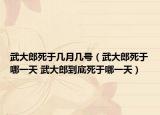 武大郎死于幾月幾號(hào)（武大郎死于哪一天 武大郎到底死于哪一天）