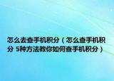 怎么去查手機(jī)積分（怎么查手機(jī)積分 5種方法教你如何查手機(jī)積分）