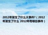 2012年發(fā)生了什么大事件?（2012年發(fā)生了什么 2012年有哪些事件）