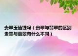 貴翠玉值錢嗎（貴翠與翡翠的區(qū)別 貴翠與翡翠有什么不同）