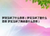 夢到玉碎了什么意思（夢見玉碎了是什么意思 夢見玉碎了具體是什么意思）