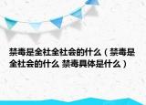 禁毒是全社全社會的什么（禁毒是全社會的什么 禁毒具體是什么）