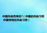 中國風(fēng)俗有哪些?（中國的風(fēng)俗習(xí)慣 中國有哪些風(fēng)俗習(xí)慣）