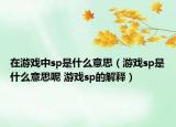 在游戲中sp是什么意思（游戲sp是什么意思呢 游戲sp的解釋）