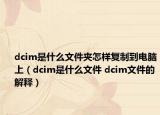 dcim是什么文件夾怎樣復(fù)制到電腦上（dcim是什么文件 dcim文件的解釋）