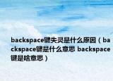 backspace鍵失靈是什么原因（backspace鍵是什么意思 backspace鍵是啥意思）