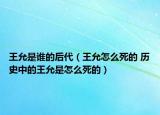 王允是誰的后代（王允怎么死的 歷史中的王允是怎么死的）