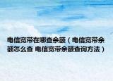 電信寬帶在哪查余額（電信寬帶余額怎么查 電信寬帶余額查詢方法）