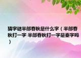 猜字謎半部春秋是什么字（半部春秋打一字 半部春秋打一字是秦字嗎）