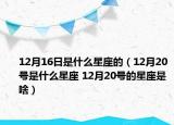 12月16日是什么星座的（12月20號是什么星座 12月20號的星座是啥）