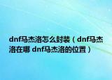 dnf馬杰洛怎么封裝（dnf馬杰洛在哪 dnf馬杰洛的位置）