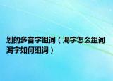 劃的多音字組詞（渴字怎么組詞 渴字如何組詞）