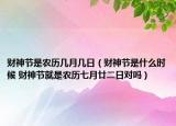 財(cái)神節(jié)是農(nóng)歷幾月幾日（財(cái)神節(jié)是什么時(shí)候 財(cái)神節(jié)就是農(nóng)歷七月廿二日對(duì)嗎）