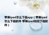 蘋果ipad怎么下載app（蘋果ipad怎么下載軟件 蘋果ipad如何下載軟件）