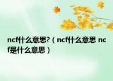 ncf什么意思?（ncf什么意思 ncf是什么意思）