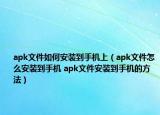 apk文件如何安裝到手機(jī)上（apk文件怎么安裝到手機(jī) apk文件安裝到手機(jī)的方法）