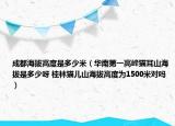 成都海拔高度是多少米（華南第一高峰貓耳山海拔是多少呀 桂林貓兒山海拔高度為1500米對(duì)嗎）