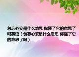 勿忘心安是什么意思 你懂了它的意思了嗎英語（勿忘心安是什么意思 你懂了它的意思了嗎）