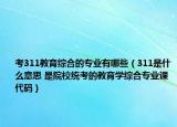 考311教育綜合的專業(yè)有哪些（311是什么意思 是院校統(tǒng)考的教育學綜合專業(yè)課代碼）