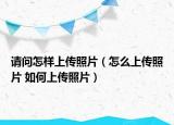 請(qǐng)問怎樣上傳照片（怎么上傳照片 如何上傳照片）