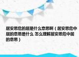 居安思危的居是什么意思?。ň影菜嘉Ｖ芯拥囊馑际鞘裁?怎么理解居安思危中居的意思）