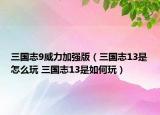 三國志9威力加強版（三國志13是怎么玩 三國志13是如何玩）