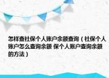 怎樣查社保個(gè)人賬戶余額查詢（社保個(gè)人賬戶怎么查詢余額 保個(gè)人賬戶查詢余額的方法）