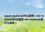 ayam mubarak什么意思（eid mubarak什么意思 eid mubarak是什么意思）