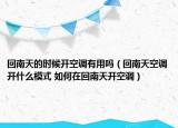 回南天的時(shí)候開空調(diào)有用嗎（回南天空調(diào)開什么模式 如何在回南天開空調(diào)）