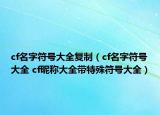 cf名字符號(hào)大全復(fù)制（cf名字符號(hào)大全 cf昵稱大全帶特殊符號(hào)大全）