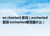 en chantant 歌詞（enchanted歌詞 enchanted歌詞是什么）