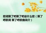 歌詞算了吧算了吧是什么歌（算了吧歌詞 算了吧歌曲簡介）